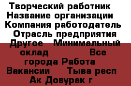Творческий работник › Название организации ­ Компания-работодатель › Отрасль предприятия ­ Другое › Минимальный оклад ­ 25 000 - Все города Работа » Вакансии   . Тыва респ.,Ак-Довурак г.